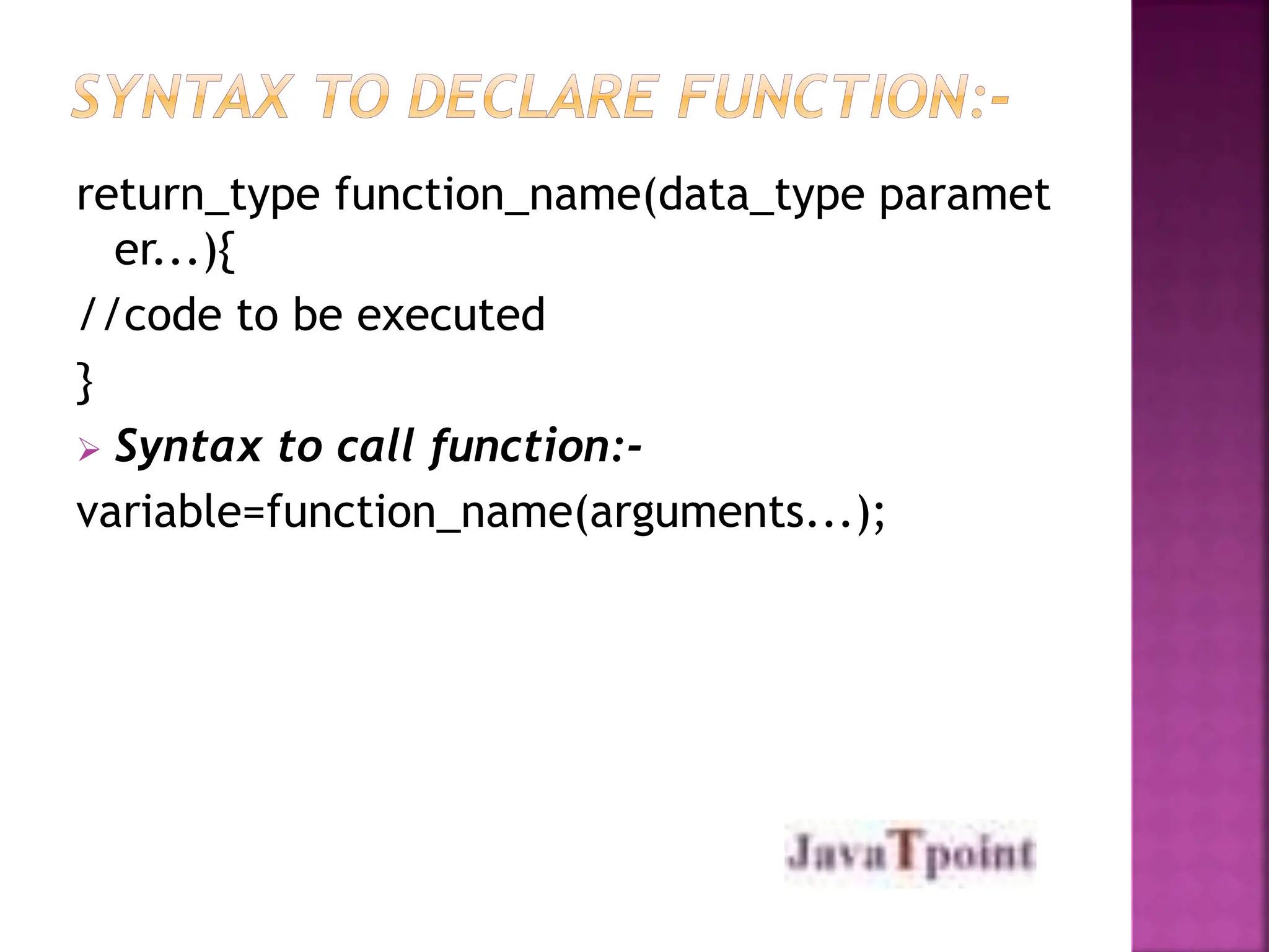 return_type function_name(data_type paramet
er...){
//code to be executed
}
 Syntax to call function:-
variable=function_name(arguments...);
 