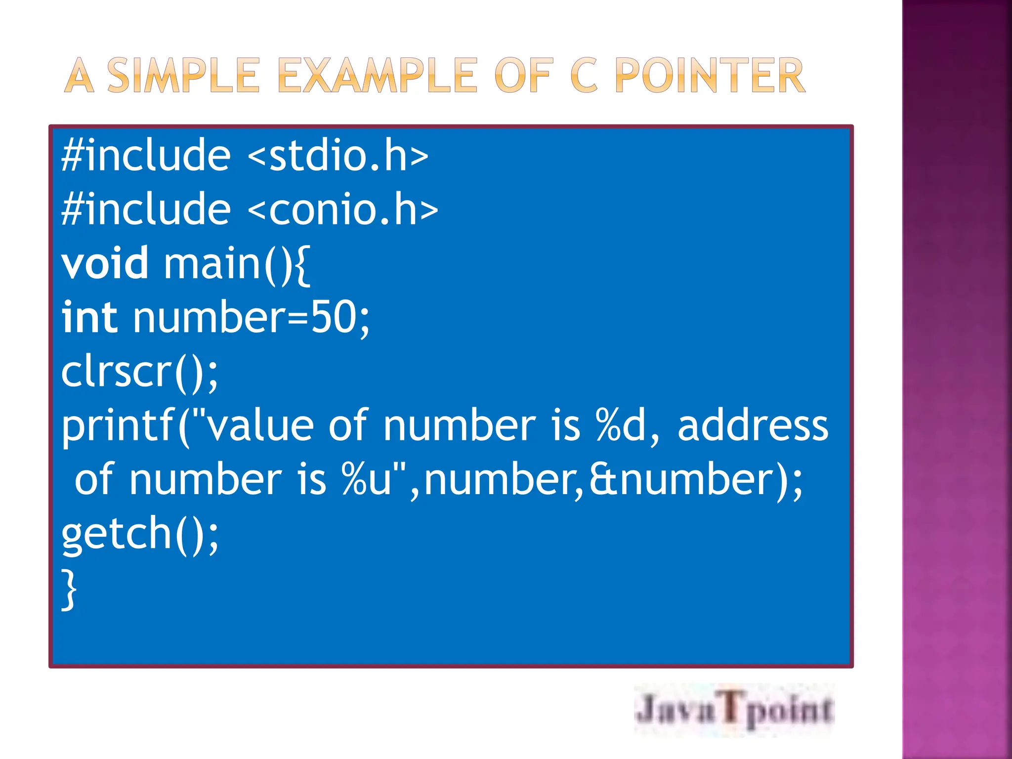 #include <stdio.h>
#include <conio.h>
void main(){
int number=50;
clrscr();
printf("value of number is %d, address
of number is %u",number,&number);
getch();
}
 