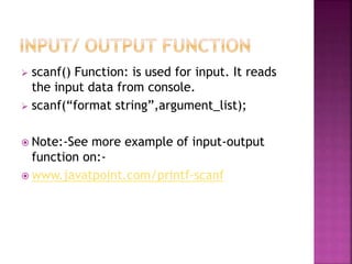  scanf() Function: is used for input. It reads
the input data from console.
 scanf(“format string”,argument_list);
 Note:-See more example of input-output
function on:-
 www.javatpoint.com/printf-scanf
 
