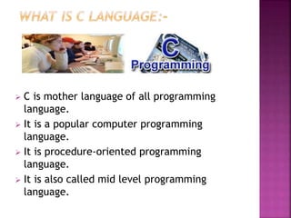  C is mother language of all programming
language.
 It is a popular computer programming
language.
 It is procedure-oriented programming
language.
 It is also called mid level programming
language.
 