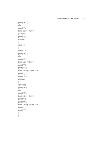 FUNDAMENTALS—C PROGRAMS 65
printf(“X |”);
else
printf(“|”);
for(i=1; i<=y1-1; ++i)
printf(“”);
printf(“#”);
continue;
}
if(y1>y2)
{
if(x= =2.5)
printf(“X |”);
else
printf(“ |”);
for(i=1; i<=y2-1; ++i)
printf(“ ”);
printf(“*”);
for(i=1; i<=(y1-y2-1); ++i)
printf(“_”);
printf(“0”);
continue;
}
if(x==2.5)
printf(“X|”);
else
printf(“ |”);
for(i=1; i<=y1-1; ++i)
printf(“ ”);
printf(“0”);
for(i=1; i<=(y2-y1-1); ++i)
printf(“_”);
printf(“*”);
}
}
 