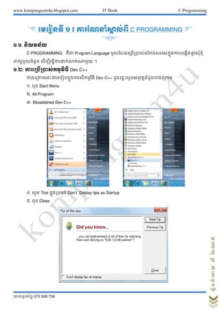 www.kompongsom4u.blogspot.com IT Book C Programming
?????????? 070 908 739
?????????????????
& ???????? ? ? ??????????? ???? C PROGRAMMING '
&'
?.?. ???????
C PROGRAMMING ???? Program Language ???????????????????????????????????????????????
????????????? ???????????????????????????? ?
?.?. ?????????????????? Dev C++
?????????????????????????????????????? Dev C++ ??????????????????????????????
?. ??? Start Menu
?. All Program
?. Blooddshed Dev C++
?. ??? Tick ?????????? Don?t Deplay tips as Startup
?. ??? Close
 