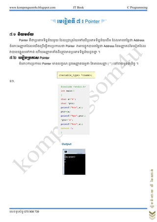 www.kompongsom4u.blogspot.com IT Book C Programming
?????????? 070 908 739
?????????????????
& ???????? ? ? Pointer '
?.? ???????
Pointer ??????????????????? ??????????????????????????????? ????????????? Address
???????????? ?????????????????????????? Pointer ??????????????????? Address ???????? ????????????
??????????????? ????????? ???????????????????????????????? ?
?.? ?????????? Pointer
??????????????? Pointer ????????????????? ????? ?????????? ( * ) ?????????????? ?
??.
 