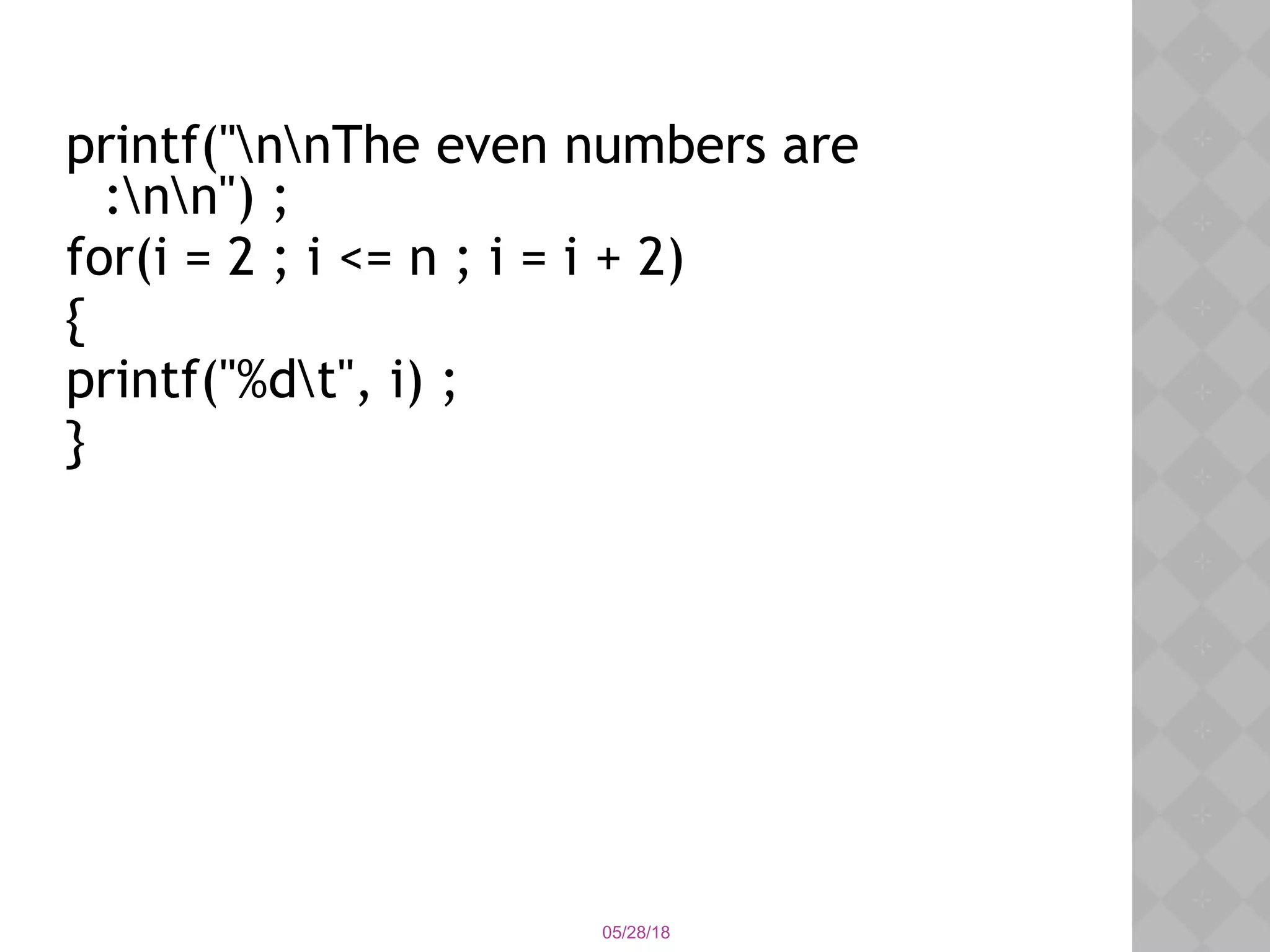 05/28/18
printf("nnThe even numbers are
:nn") ;
for(i = 2 ; i <= n ; i = i + 2)
{
printf("%dt", i) ;
}
 