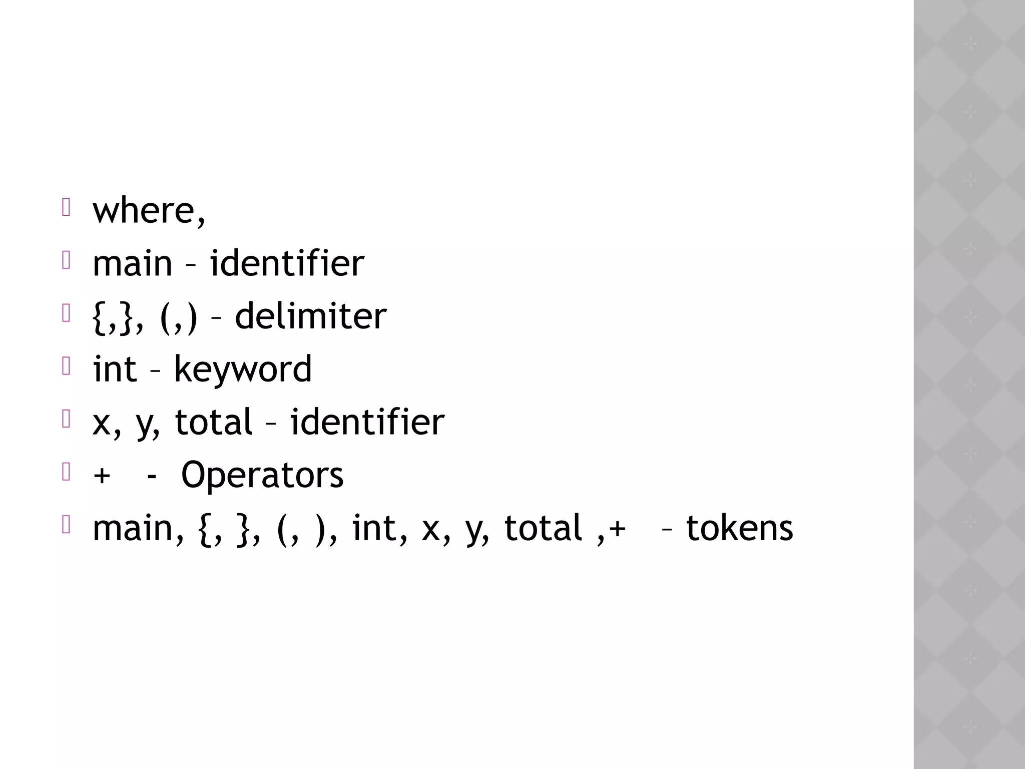  where,
 main – identifier
 {,}, (,) – delimiter
 int – keyword
 x, y, total – identifier
 + - Operators
 main, {, }, (, ), int, x, y, total ,+ – tokens
 