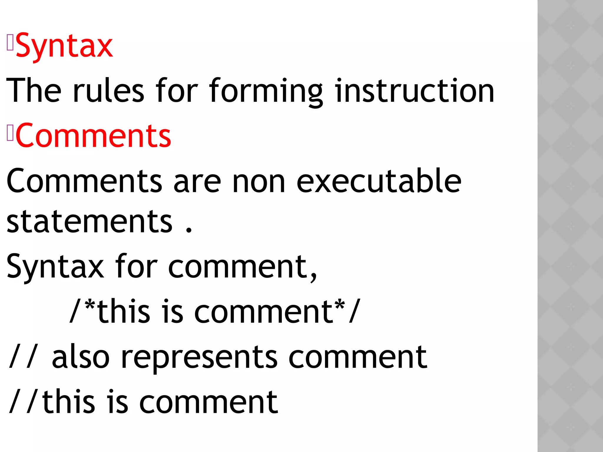 Syntax
The rules for forming instruction
Comments
Comments are non executable
statements .
Syntax for comment,
/*this is comment*/
// also represents comment
//this is comment
 
