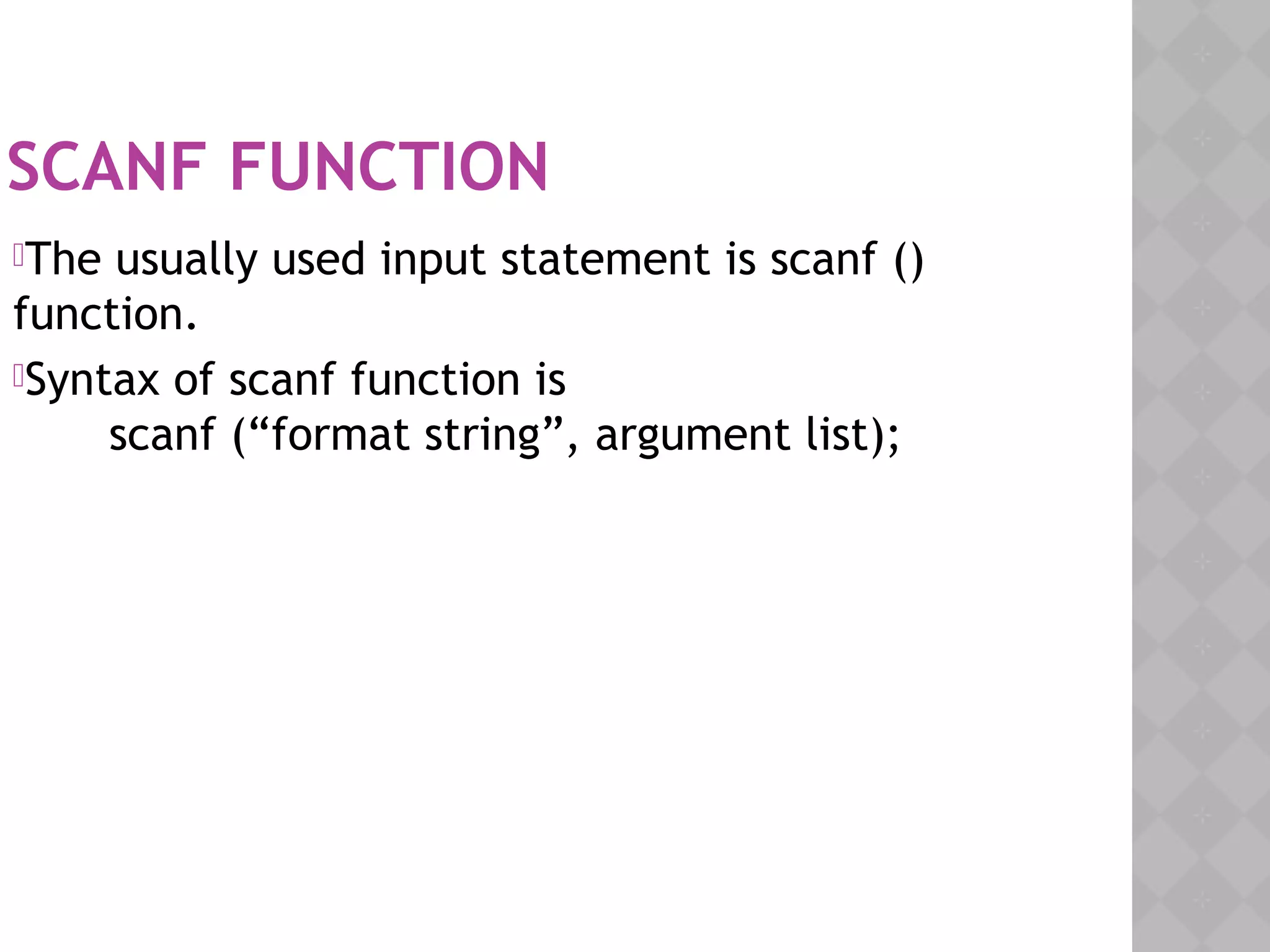 SCANF FUNCTION
The usually used input statement is scanf ()
function.
Syntax of scanf function is 
       scanf (“format string”, argument list);
 