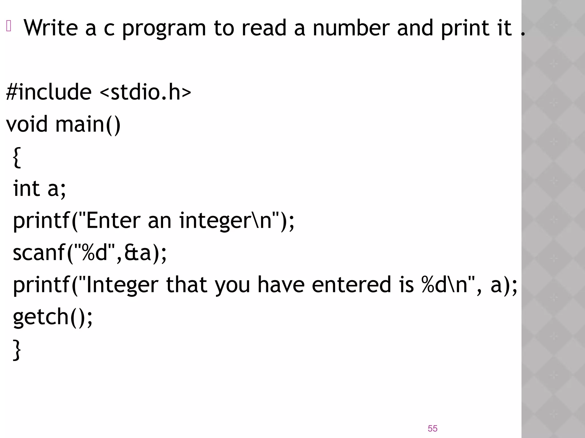 55
 Write a c program to read a number and print it .
#include <stdio.h>
void main()
{
int a;
 printf("Enter an integern");
scanf("%d",&a);  
printf("Integer that you have entered is %dn", a);  
getch();
}
 