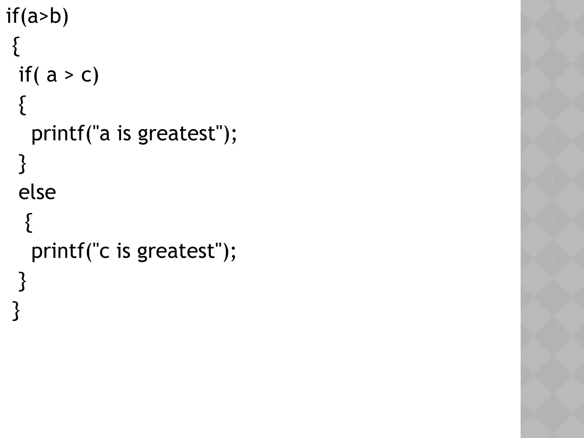 if(a>b)
{
if( a > c)
{
printf("a is greatest");
}
else
{
printf("c is greatest");
}
}
 