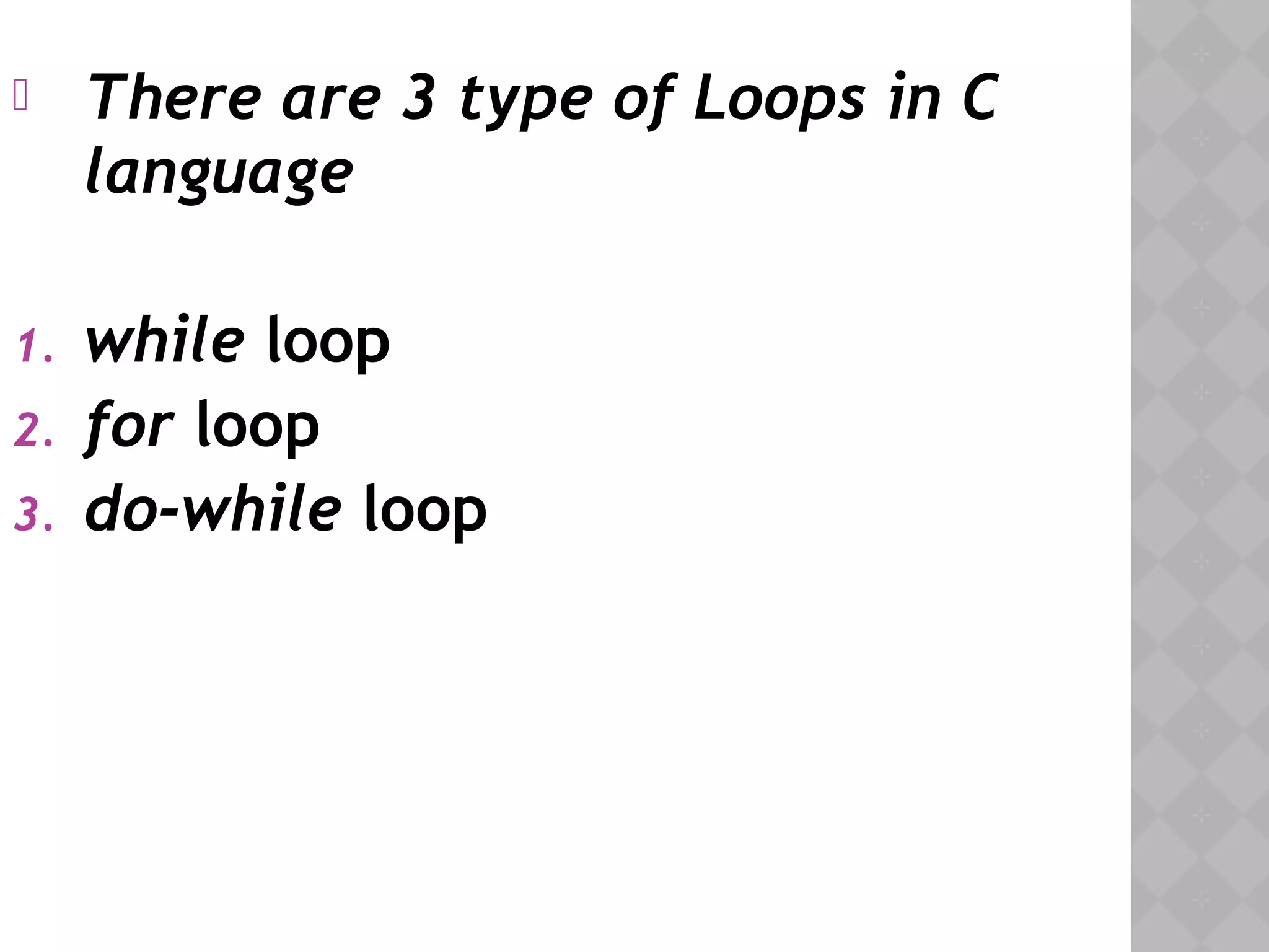  There are 3 type of Loops in C
language
1. while loop
2. for loop
3. do-while loop
 