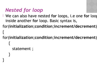 05/28/18
Nested for loop
 We can also have nested for loops, i.e one for loop
inside another for loop. Basic syntax is,
for(initialization;condition;increment/decrement)
{
for(initialization;condition;increment/decrement)
{
statement ;
}
}
 
