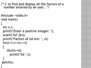 05/28/18
/* C to find and display all the factors of a
number entered by an user.. */
#include <stdio.h>
void main()
{
int n,i;
printf("Enter a positive integer: ");
scanf("%d",&n);
printf("Factors of %d are: ", n);
for(i=1;i<=n;++i)
{
if(n%i==0)
printf("%d ",i);
}
getch();
}
 