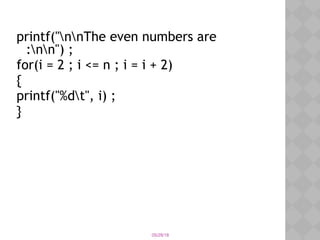 05/28/18
printf("nnThe even numbers are
:nn") ;
for(i = 2 ; i <= n ; i = i + 2)
{
printf("%dt", i) ;
}
 