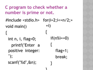 05/28/18
#include <stdio.h>
void main()
{
int n, i, flag=0;
printf("Enter a
positive integer:
");
scanf("%d",&n);
C program to check whether a
number is prime or not.
for(i=2;i<=n/2;+
+i)
{
if(n%i==0)
{
flag=1;
break;
}
 