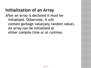 05/28/18
Initialization of an Array
After an array is declared it must be
initialized. Otherwise, it will
contain garbage value(any random value).
An array can be initialized at
either compile time or at runtime.
 