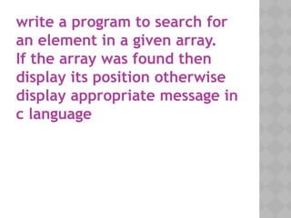 write a program to search for
an element in a given array.
If the array was found then
display its position otherwise
display appropriate message in
c language
 