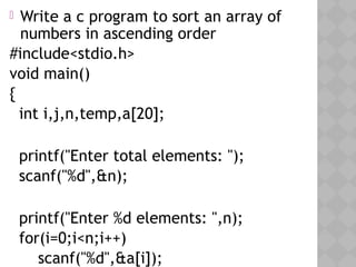 05/28/18
 Write a c program to sort an array of
numbers in ascending order
#include<stdio.h>
void main()
{
int i,j,n,temp,a[20];
printf("Enter total elements: ");
scanf("%d",&n);
printf("Enter %d elements: ",n);
for(i=0;i<n;i++)
scanf("%d",&a[i]);
 