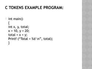 C TOKENS EXAMPLE PROGRAM:
 int main()
{
int x, y, total;
x = 10, y = 20;
total = x + y;
Printf (“Total = %d n”, total);
}
 