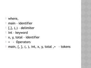  where,
 main – identifier
 {,}, (,) – delimiter
 int – keyword
 x, y, total – identifier
 + - Operators
 main, {, }, (, ), int, x, y, total ,+ – tokens
 