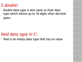 2.double:
 Double data type is also same as float data
type which allows up-to 10 digits after decimal
point
Void data type in C:
 Void is an empty data type that has no value
 