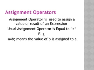 Assignment Operators
Assignment Operator is used to assign a
value or result of an Expression
Usual Assignment Operator is Equal to “=“
E. g
a=b; means the value of b is assigned to a.
 