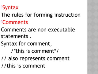 Syntax
The rules for forming instruction
Comments
Comments are non executable
statements .
Syntax for comment,
/*this is comment*/
// also represents comment
//this is comment
 