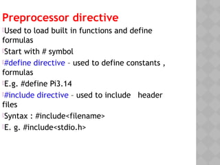 Preprocessor directive
Used to load built in functions and define
formulas
Start with # symbol
#define directive – used to define constants ,
formulas
E.g. #define Pi3.14
#include directive – used to include header
files
Syntax : #include<filename>
E. g. #include<stdio.h>
 