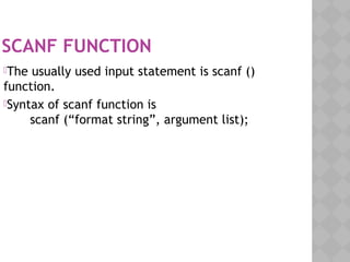 SCANF FUNCTION
The usually used input statement is scanf ()
function.
Syntax of scanf function is 
       scanf (“format string”, argument list);
 