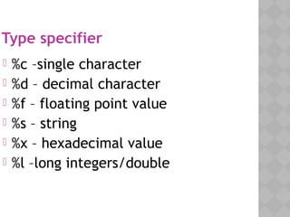 Type specifier
 %c –single character
 %d – decimal character
 %f – floating point value
 %s – string
 %x – hexadecimal value
 %l –long integers/double
 