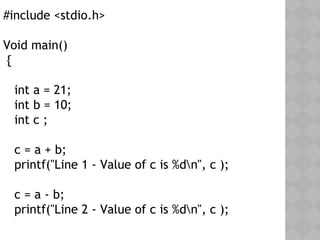 #include <stdio.h>
Void main()
{
int a = 21;
int b = 10;
int c ;
c = a + b;
printf("Line 1 - Value of c is %dn", c );
c = a - b;
printf("Line 2 - Value of c is %dn", c );
 