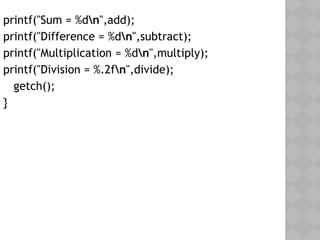 printf("Sum = %dn",add);
printf("Difference = %dn",subtract);
printf("Multiplication = %dn",multiply);
printf("Division = %.2fn",divide);
  getch();
}
 