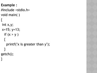 Example :
#include <stdio.h>
void main( )
{
int x,y;
x=15; y=13;
if (x > y )
{
printf("x is greater than y");
}
getch();
}
 
