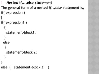  Nested if....else statement
The general form of a nested if...else statement is,
if( expression )
{
if( expression1 )
{
statement-block1;
}
else
{
statement-block 2;
}
}
else { statement-block 3; } 
 