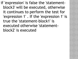 if 'expression' is false the 'statement-
block3' will be executed, otherwise
it continues to perform the test for
'expression 1' . If the 'expression 1' is
true the 'statement-block1' is
executed otherwise 'statement-
block2' is executed
 