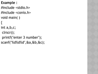 Example :
#include <stdio.h>
#include <conio.h>
void main( )
{
int a,b,c;
clrscr();
printf("enter 3 number");
scanf("%d%d%d",&a,&b,&c);
 