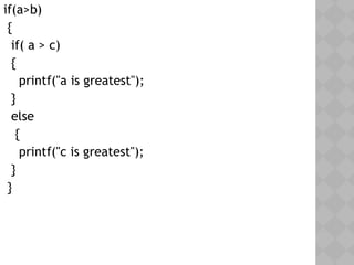 if(a>b)
{
if( a > c)
{
printf("a is greatest");
}
else
{
printf("c is greatest");
}
}
 