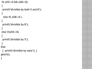 if( a%5==0 && a%8==0)
{
printf("divisible by both 5 and 8");
}
else if( a%8==0 )
{
printf("divisible by 8");
}
else if(a%5==0)
{
printf("divisible by 5");
}
Else
{ printf("divisible by none"); }
getch();
}
 