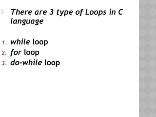  There are 3 type of Loops in C
language
1. while loop
2. for loop
3. do-while loop
 