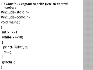  Example : Program to print first 10 natural
numbers
#include<stdio.h>
#include<conio.h>
void main( )
{
int x; x=1;
while(x<=10)
{
printf("%dt", x);
x++;
}
getch();
}
 