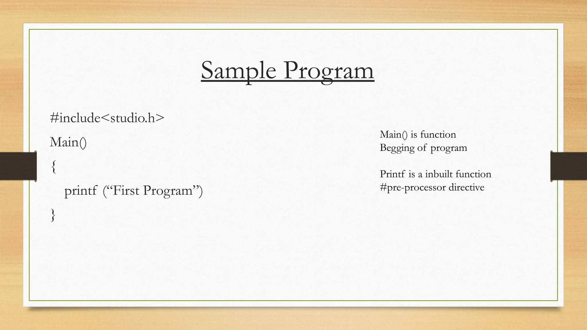 Sample Program
#include<studio.h>
Main()
{
printf (“First Program”)
}
Main() is function
Begging of program
Printf is a inbuilt function
#pre-processor directive
 