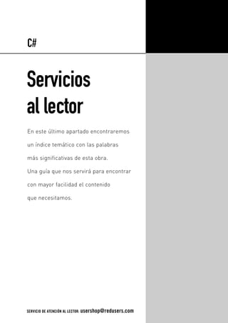 Servicios
al lector
En este último apartado encontraremos
un índice temático con las palabras
más significativas de esta obra.
Una guía que nos servirá para encontrar
con mayor facilidad el contenido
que necesitamos.
C#
SERVICIO DE ATENCIÓN AL LECTOR: usershop@redusers.com
13_C#2010_REAJUSTADO.qxd 8/11/10 10:06 AM Page 391
 