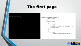 The first page
printf("tttEnter your PIN:");
scanf("%d",&pin);
do{
if (pin==12345)
{
start(a);
printf("tttSelect you operation: ");
scanf("%d",&a);
;
else
{
if (i<4)
{printf("ttEnter valid PIN!n");
Enter your pin:
 