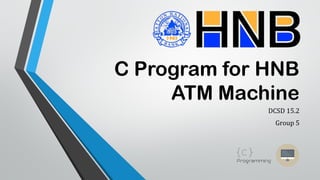 C Program for HNB
ATM Machine
DCSD 15.2
Group 5
 