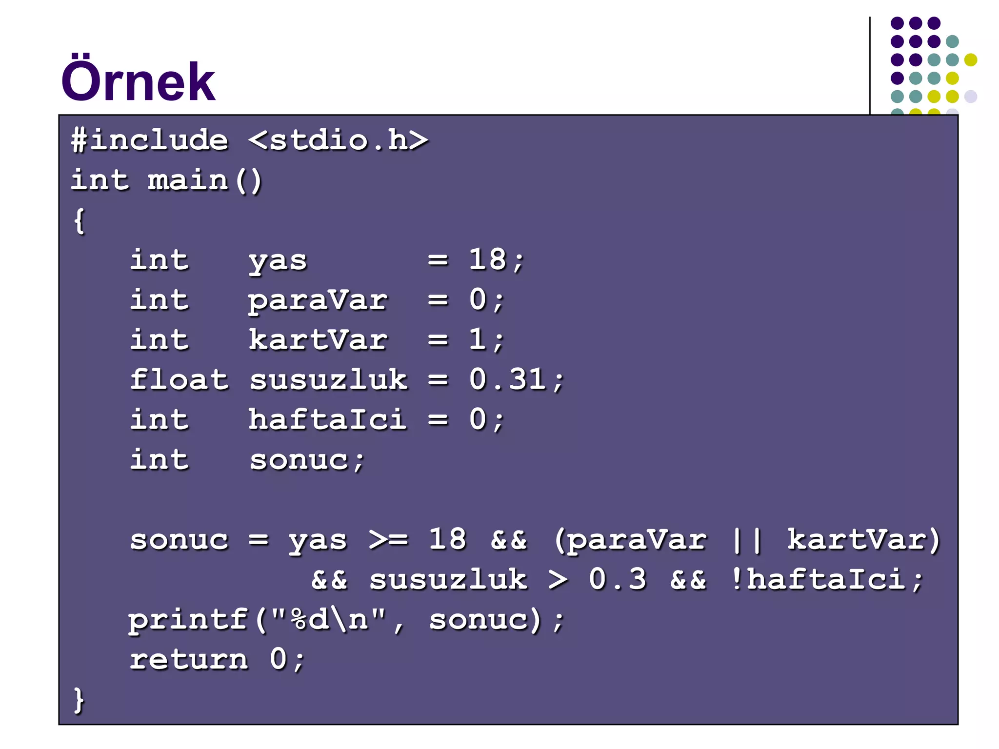 C dili ile programlama Turgay ERBAY 50
Örnek
#include <stdio.h>
int main()
{
int yas = 18;
int paraVar = 0;
int kartVar = 1;
float susuzluk = 0.31;
int haftaIci = 0;
int sonuc;
sonuc = yas >= 18 && (paraVar || kartVar)
&& susuzluk > 0.3 && !haftaIci;
printf("%dn", sonuc);
return 0;
}
 