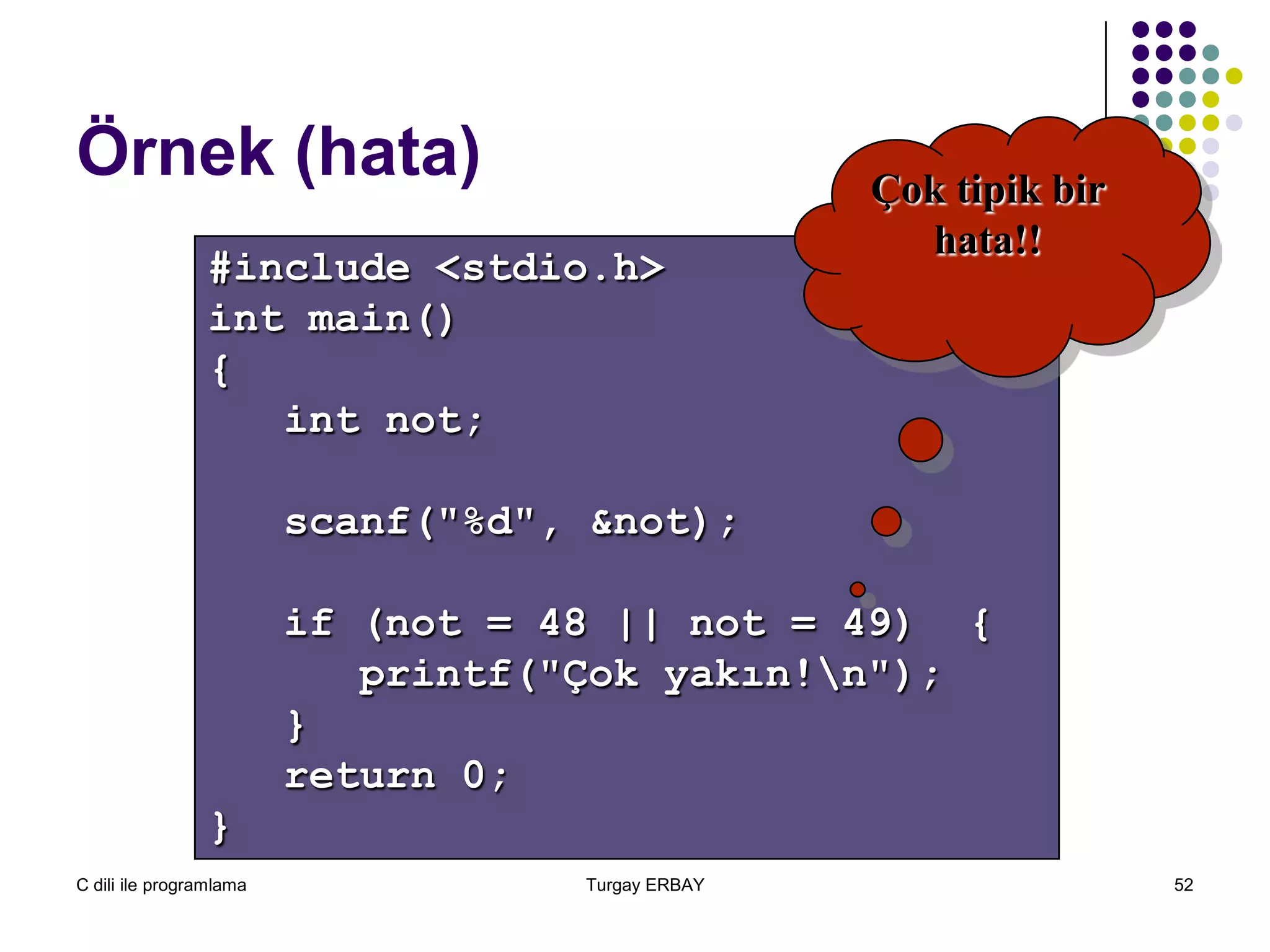 C dili ile programlama Turgay ERBAY 52
Örnek (hata)
#include <stdio.h>
int main()
{
int not;
scanf("%d", &not);
if (not = 48 || not = 49) {
printf("Çok yakın!n");
}
return 0;
}
Çok tipik bir
hata!!
 