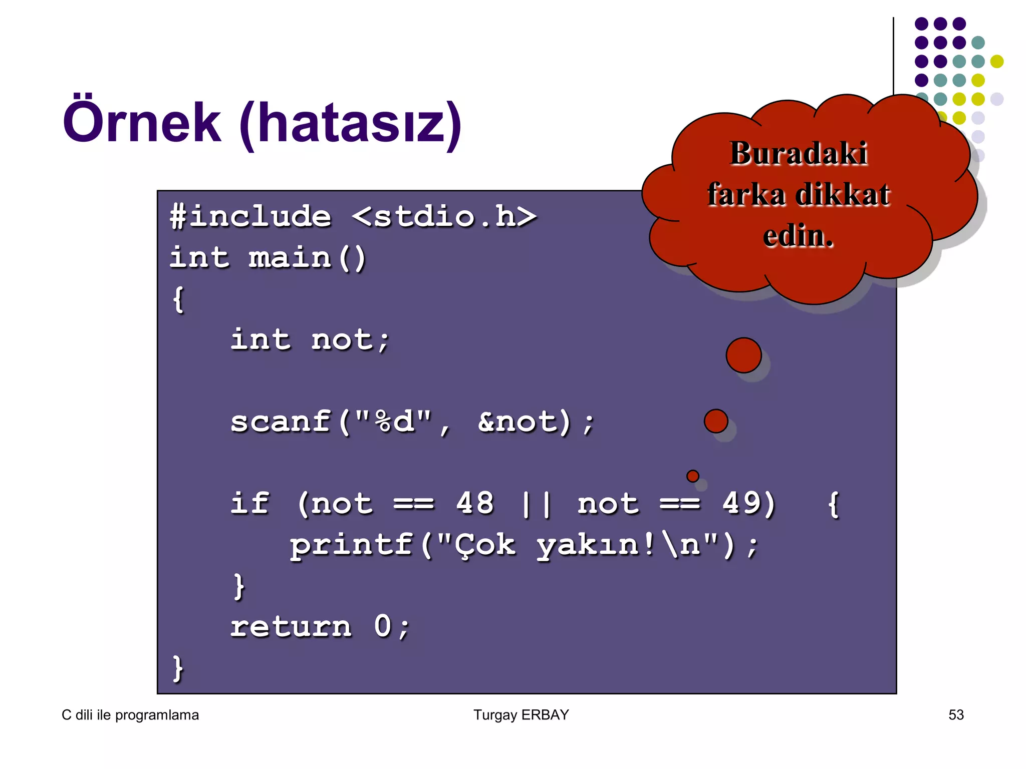 C dili ile programlama Turgay ERBAY 53
#include <stdio.h>
int main()
{
int not;
scanf("%d", &not);
if (not == 48 || not == 49) {
printf("Çok yakın!n");
}
return 0;
}
Buradaki
farka dikkat
edin.
Örnek (hatasız)
 