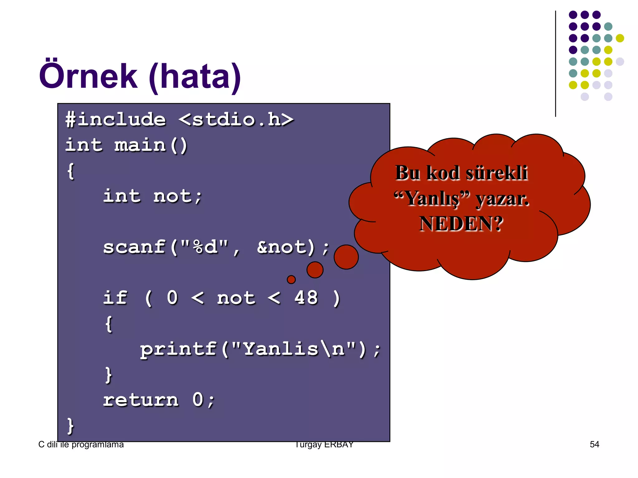 C dili ile programlama Turgay ERBAY 54
Örnek (hata)
#include <stdio.h>
int main()
{
int not;
scanf("%d", &not);
if ( 0 < not < 48 )
{
printf("Yanlisn");
}
return 0;
}
Bu kod sürekli
“Yanlış” yazar.
NEDEN?
 