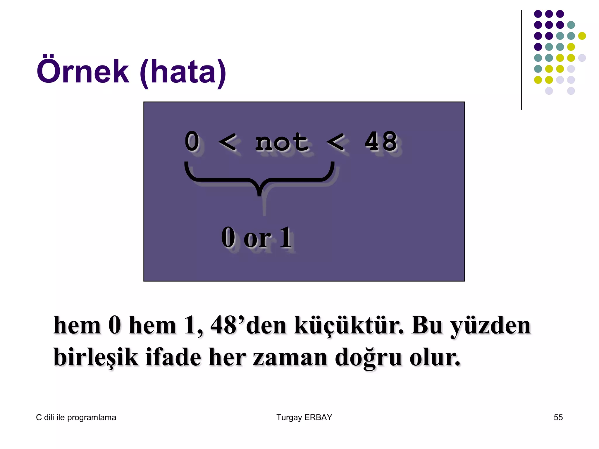 C dili ile programlama Turgay ERBAY 55
Örnek (hata)
0 < not < 48
0 or 1
hem 0 hem 1, 48’den küçüktür. Bu yüzden
birleşik ifade her zaman doğru olur.
 