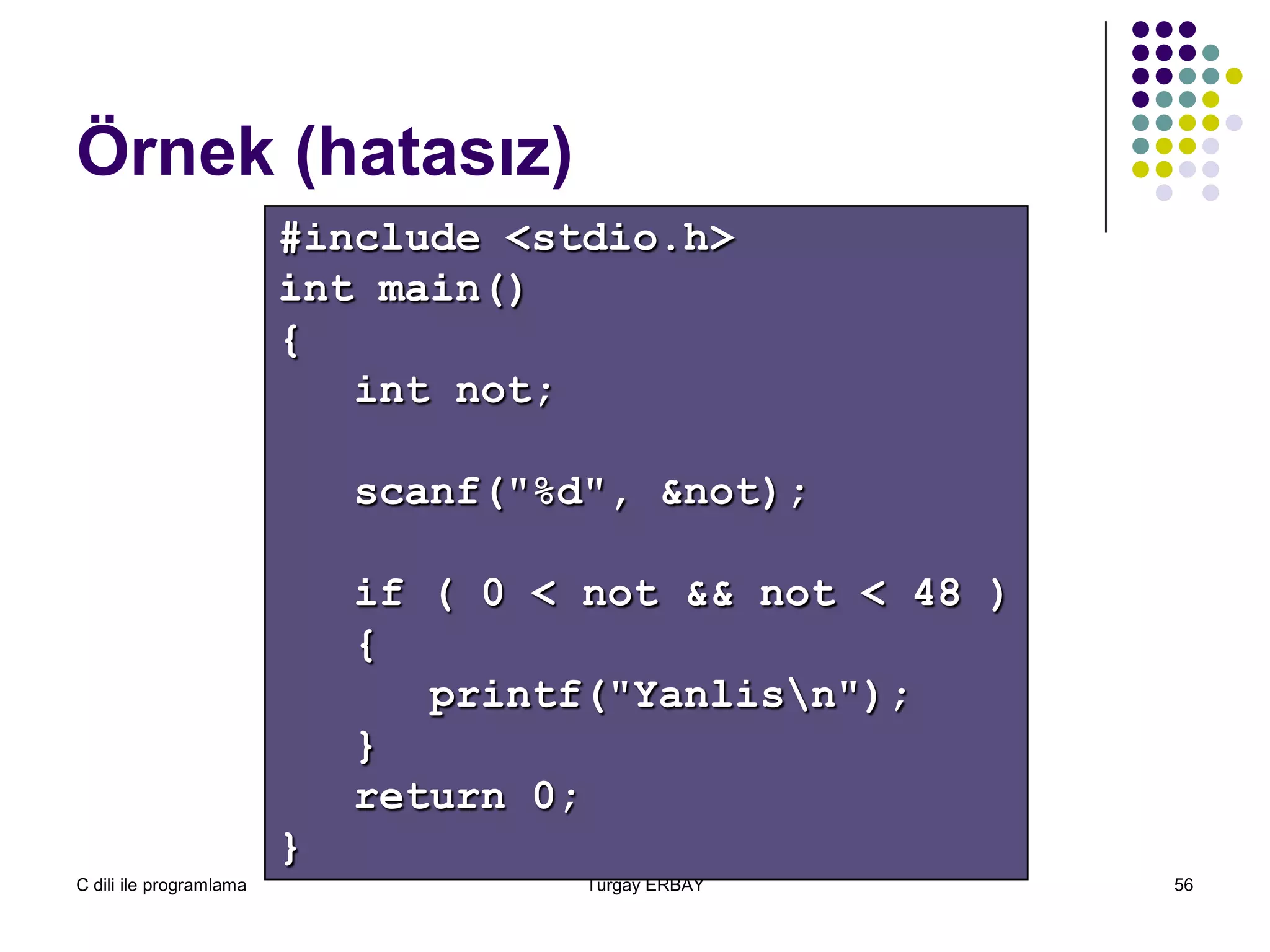 C dili ile programlama Turgay ERBAY 56
Örnek (hatasız)
#include <stdio.h>
int main()
{
int not;
scanf("%d", &not);
if ( 0 < not && not < 48 )
{
printf("Yanlisn");
}
return 0;
}
 