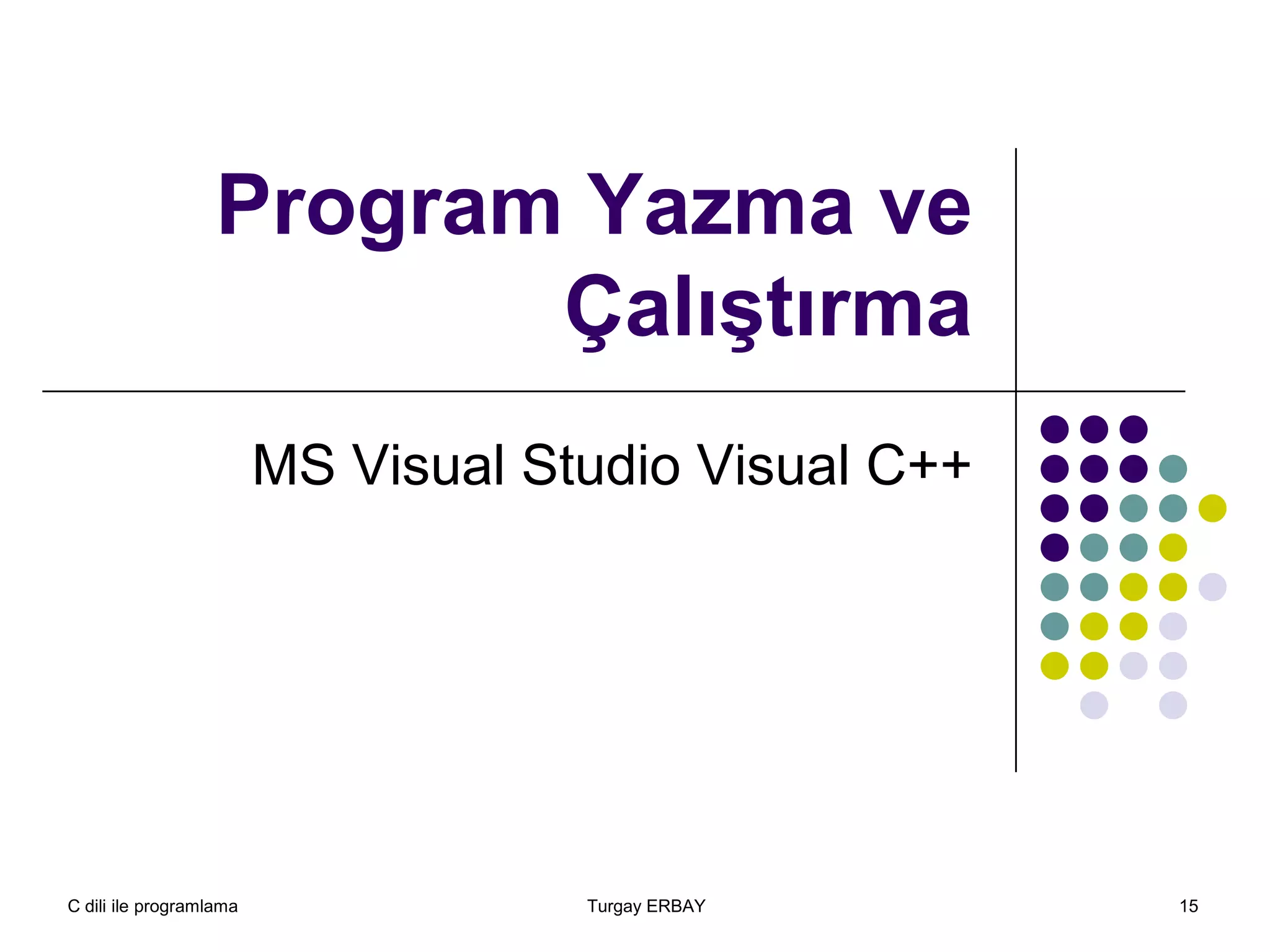C dili ile programlama Turgay ERBAY 15
Program Yazma ve
Çalıştırma
MS Visual Studio Visual C++
 